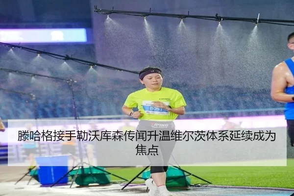 滕哈格接手勒沃库森传闻升温维尔茨体系延续成为焦点
