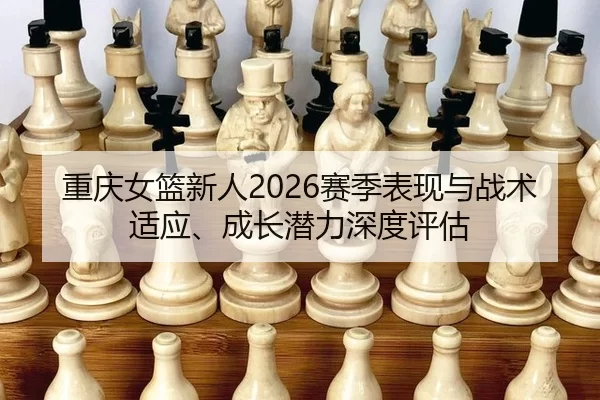 重庆女篮新人2026赛季表现与战术适应、成长潜力深度评估