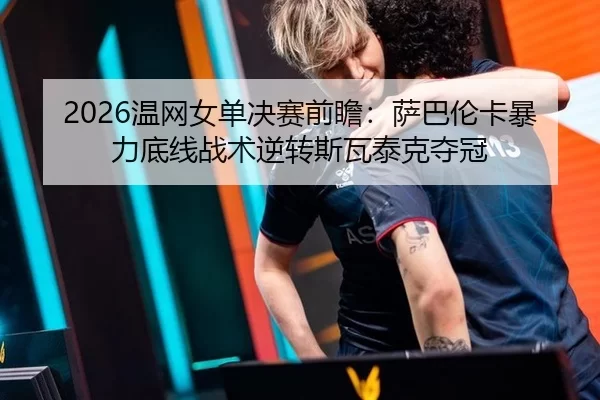 2026温网女单决赛前瞻：萨巴伦卡暴力底线战术逆转斯瓦泰克夺冠