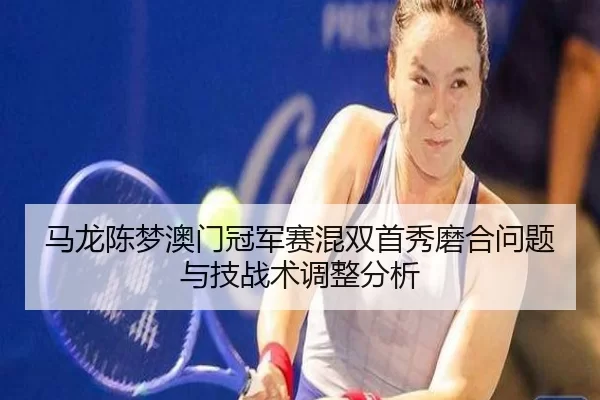 马龙陈梦澳门冠军赛混双首秀磨合问题与技战术调整分析